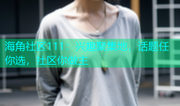 海角社区111：兴趣聚集地，话题任你选，社区你做主