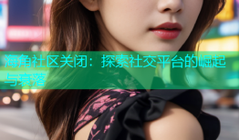 海角社区关闭：探索社交平台的崛起与衰落