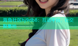 海角社区hj9db8：互动平台，社交聚集地