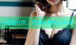 hj海角社区：高清免费视频平台