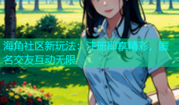 海角社区新玩法：注册即享精彩，匿名交友互动无限
