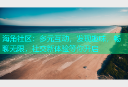 海角社区：多元互动，发现趣味，畅聊无限，社交新体验等你开启