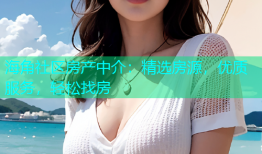 海角社区房产中介：精选房源，优质服务，轻松找房