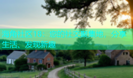 海角社区18：您的社交聚集地，分享生活、发现新趣