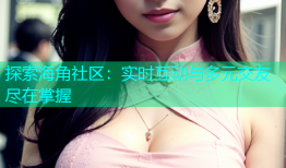 探索海角社区：实时互动与多元交友尽在掌握