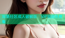 海角社区成人破解版：VIP视频免费看