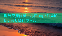 提升交流体验，尽在hjgf3海角论坛：多功能社交平台
