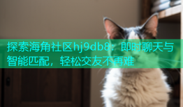 探索海角社区hj9db8：即时聊天与智能匹配，轻松交友不再难