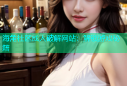 海角社区成人破解网站：解锁游戏秘籍