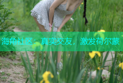 海角社区：真实交友，激发荷尔蒙
