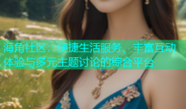 海角社区：便捷生活服务、丰富互动体验与多元主题讨论的综合平台