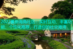 2022最新海角社区：实时互动、丰富功能、个性化推荐，打造你的社交港湾
