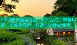 2022最新海角社区：实时互动、丰富功能、个性化推荐，打造你的社交港湾