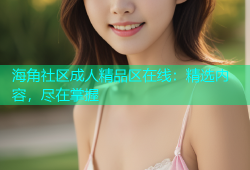 海角社区成人精品区在线：精选内容，尽在掌握
