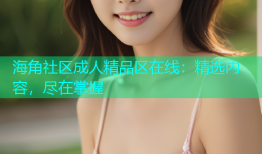 海角社区成人精品区在线：精选内容，尽在掌握