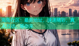 海角社区：最新地址，速递精彩，真人互动，等你来