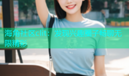 海角社区clit：发现兴趣圈子畅聊无限精彩