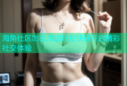 海角社区怎么添加好友快速开启精彩社交体验