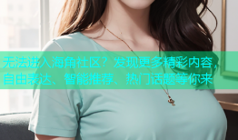 无法进入海角社区？发现更多精彩内容，自由表达、智能推荐、热门话题等你来