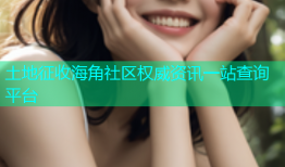 土地征收海角社区权威资讯一站查询平台