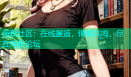 海角社区：在线邂逅，情感共鸣，尽在海角论坛