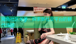 海角社区关停：探索新社交平台的替代选择