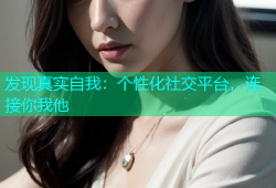发现真实自我：个性化社交平台，连接你我他