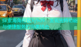 探索海角社区hj9d9：发现独特功能与便捷服务的完美结合