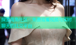 探索海角社区：免费观看视频与实时聊天的社交平台