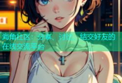 海角社区：分享、讨论、结交好友的在线交流平台