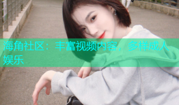 海角社区：丰富视频内容，多样成人娱乐