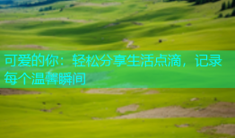 可爱的你：轻松分享生活点滴，记录每个温馨瞬间