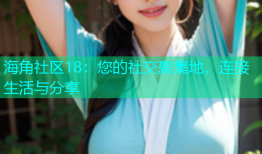 海角社区18：您的社交聚集地，连接生活与分享