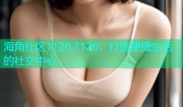 海角社区1120.7126：打造便捷生活的社交中心