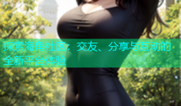 探索海角社区：交友、分享与互动的全新平台体验
