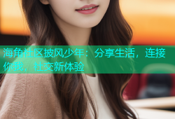 海角社区披风少年：分享生活，连接你我，社交新体验