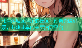 北海海城区海角路社区：创新党建引领，共建共享的基层治理平台