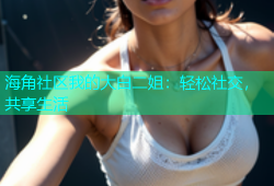 海角社区我的大白二姐：轻松社交，共享生活