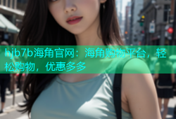 hjb7b海角官网：海角购物平台，轻松购物，优惠多多