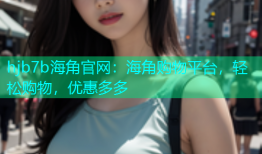 hjb7b海角官网：海角购物平台，轻松购物，优惠多多