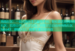 海角社区：一站式海外生活服务平台，轻松直达官网海角社区：信息分享、社交互动、问答讨论自由地海角社区hjdo43：便捷入口，畅享丰富互动内容