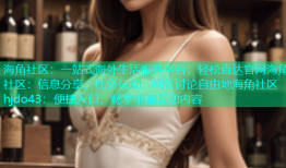 海角社区：一站式海外生活服务平台，轻松直达官网海角社区：信息分享、社交互动、问答讨论自由地海角社区hjdo43：便捷入口，畅享丰富互动内容