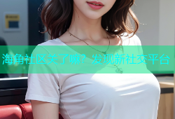 海角社区关了嘛？发现新社交平台