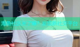 海角社区关了嘛？发现新社交平台