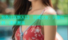 海角社区新入口：同城交友，兴趣社群，速来邂逅