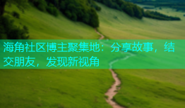 海角社区博主聚集地：分享故事，结交朋友，发现新视角
