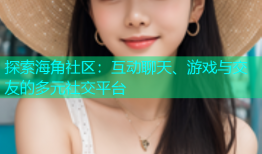探索海角社区：互动聊天、游戏与交友的多元社交平台