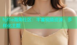 hjf1e海角社区：丰富视频资源，多样化主题