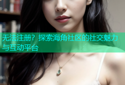 无法注册？探索海角社区的社交魅力与互动平台