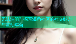 无法注册？探索海角社区的社交魅力与互动平台